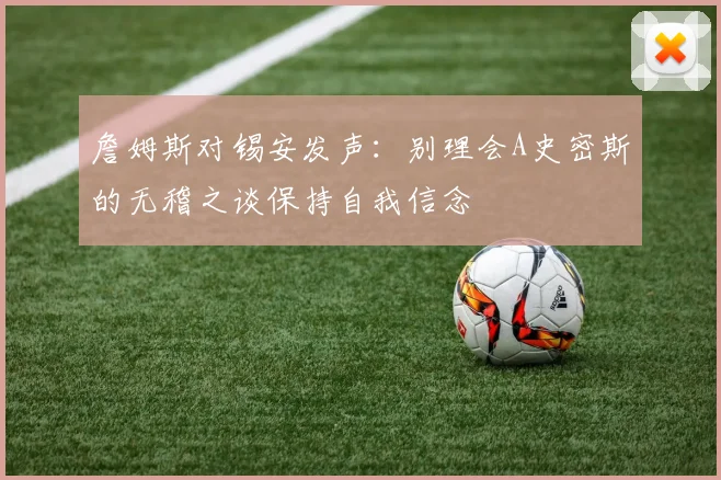 詹姆斯对锡安发声：别理会A史密斯的无稽之谈保持自我信念