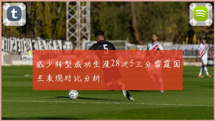 威少转型成功生涯28次5三分雷霆国王表现对比分析