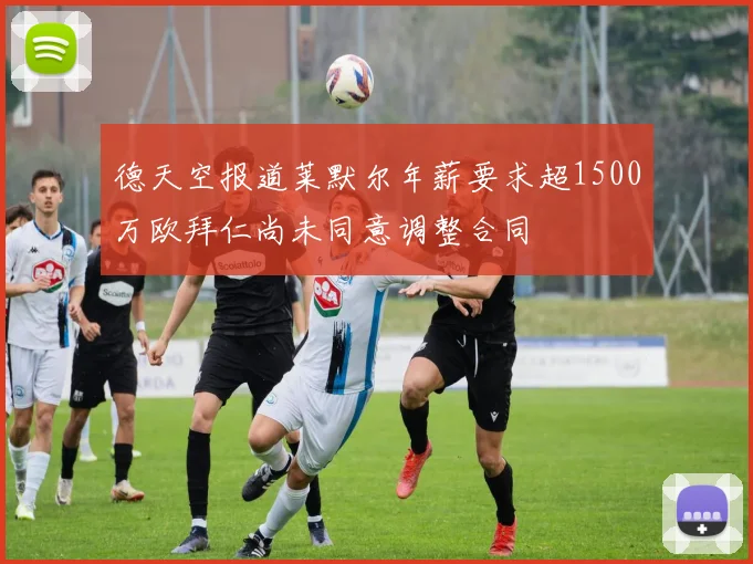 德天空报道莱默尔年薪要求超1500万欧拜仁尚未同意调整合同