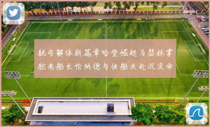航母解体新篇章哈登崛起马瑟林掌舵老船长伦纳德与快船共赴沉没命运