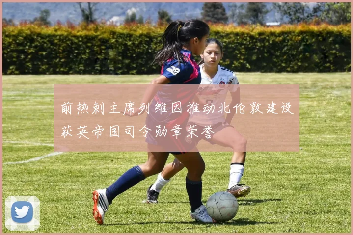 前热刺主席列维因推动北伦敦建设获英帝国司令勋章荣誉