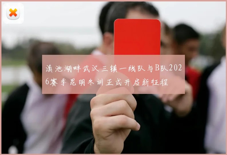 滇池湖畔武汉三镇一线队与B队2026赛季昆明冬训正式开启新征程