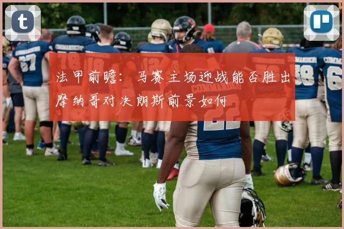 法甲前瞻：马赛主场迎战能否胜出摩纳哥对决朗斯前景如何