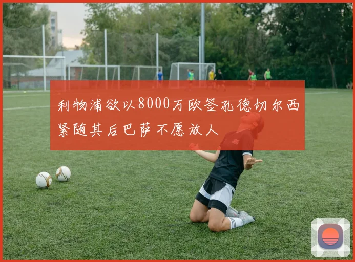 利物浦欲以8000万欧签孔德切尔西紧随其后巴萨不愿放人