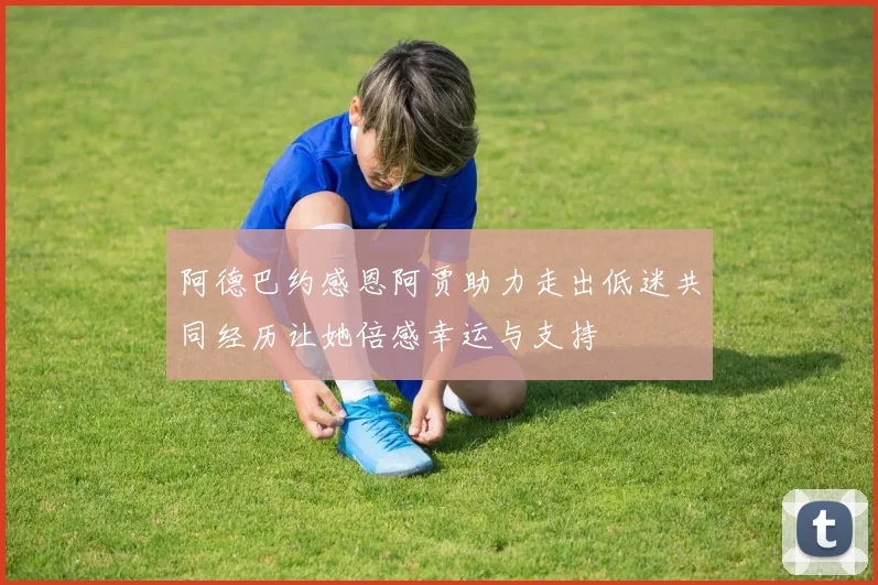 阿德巴约感恩阿贾助力走出低迷共同经历让她倍感幸运与支持