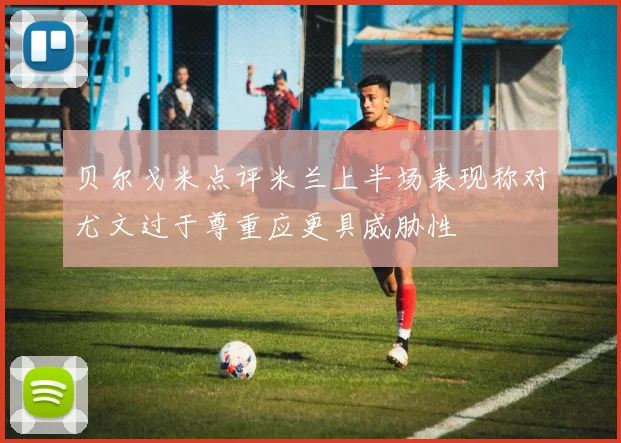 贝尔戈米点评米兰上半场表现称对尤文过于尊重应更具威胁性