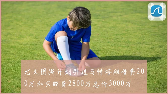 尤文图斯计划引进马特塔租借费200万加买断费2800万总价3000万