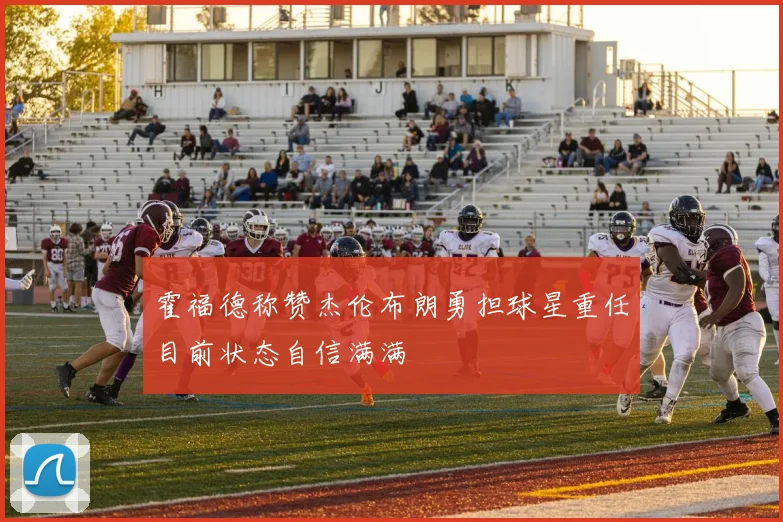 霍福德称赞杰伦布朗勇担球星重任目前状态自信满满