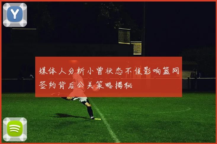 媒体人分析小曾状态不佳影响篮网签约背后公关策略揭秘