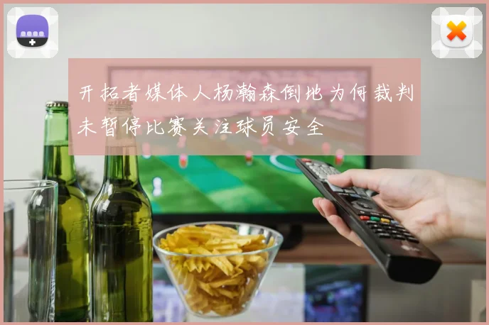 开拓者媒体人杨瀚森倒地为何裁判未暂停比赛关注球员安全