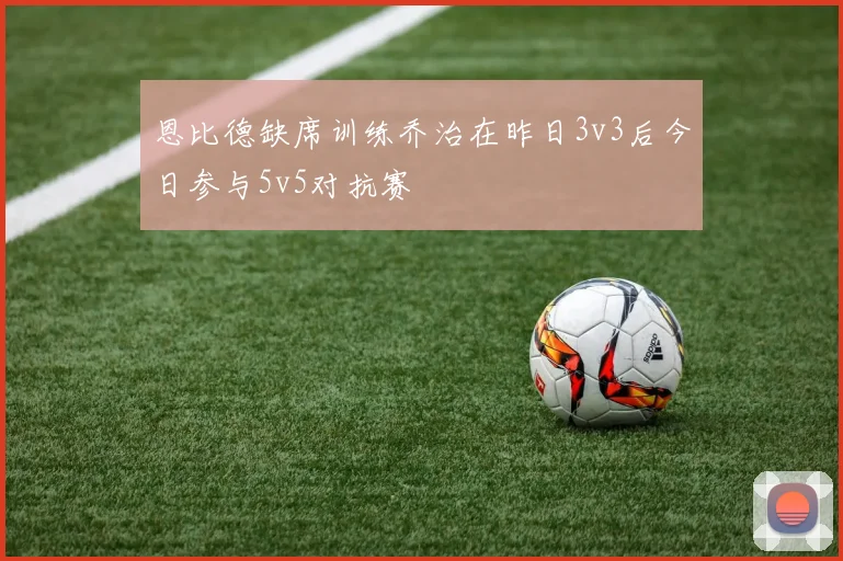 恩比德缺席训练乔治在昨日3v3后今日参与5v5对抗赛