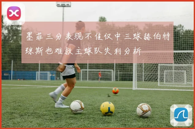 墨菲三分表现不佳仅中三球赫伯特琼斯也难救主球队失利分析
