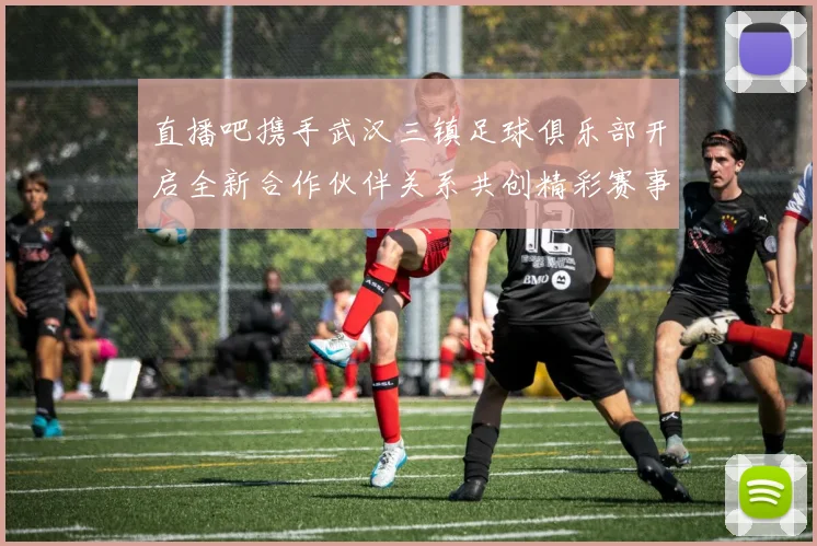 直播吧携手武汉三镇足球俱乐部开启全新合作伙伴关系共创精彩赛事体验